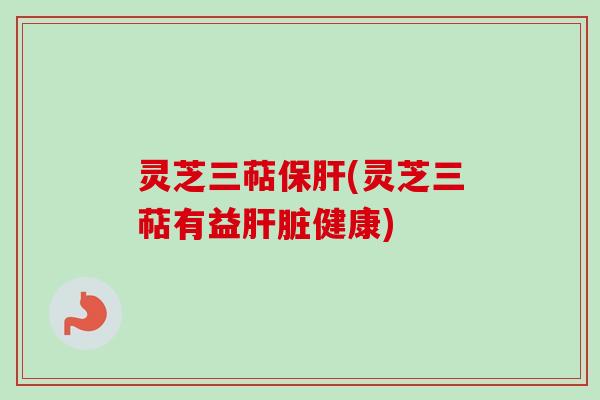 灵芝三萜保肝(灵芝三萜有益肝脏健康)