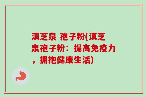 滇芝泉 孢子粉(滇芝泉孢子粉：提高免疫力，拥抱健康生活)