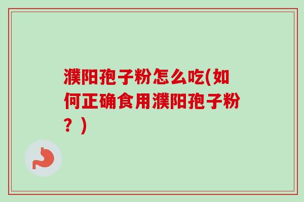 濮阳孢子粉怎么吃(如何正确食用濮阳孢子粉？)
