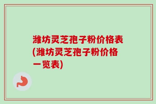 潍坊灵芝孢子粉价格表(潍坊灵芝孢子粉价格一览表)