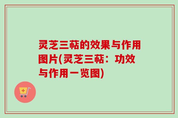 灵芝三萜的效果与作用图片(灵芝三萜：功效与作用一览图)