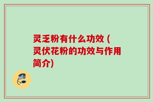 灵乏粉有什么功效 (灵伏花粉的功效与作用简介)