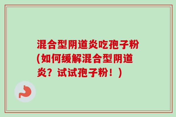 混合型阴道炎吃孢子粉(如何缓解混合型阴道炎?试试孢子粉!)