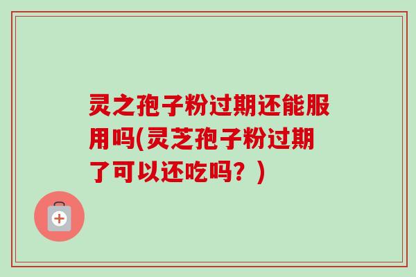 灵之孢子粉过期还能服用吗(灵芝孢子粉过期了可以还吃吗？)
