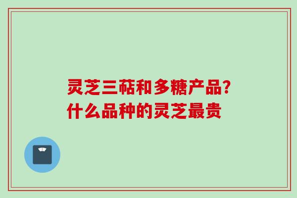 灵芝三萜和多糖产品？什么品种的灵芝最贵