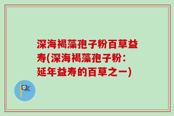 深海褐藻孢子粉百草益寿(深海褐藻孢子粉：延年益寿的百草之一)