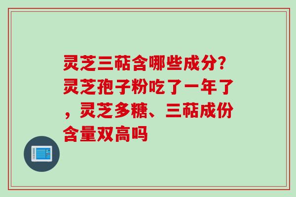 灵芝三萜含哪些成分？灵芝孢子粉吃了一年了，灵芝多糖、三萜成份含量双高吗