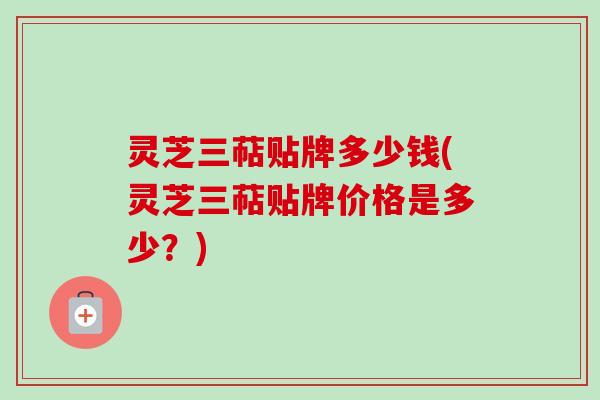 灵芝三萜贴牌多少钱(灵芝三萜贴牌价格是多少?)