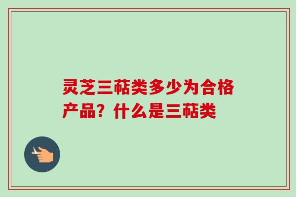 灵芝三萜类多少为合格产品？什么是三萜类