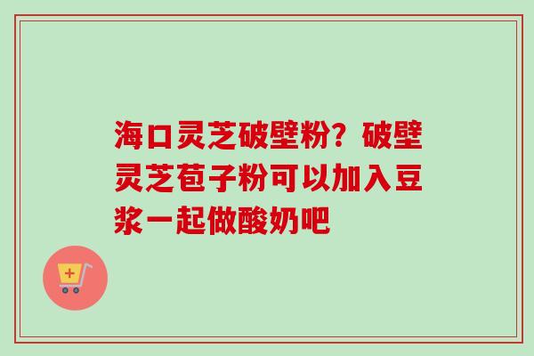 海口灵芝破壁粉？破壁灵芝苞子粉可以加入豆浆一起做酸奶吧