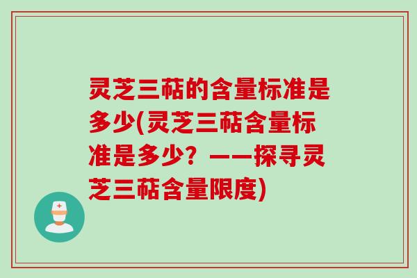 灵芝三萜的含量标准是多少(灵芝三萜含量标准是多少？——探寻灵芝三萜含量限度)