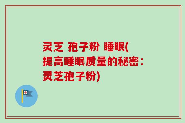 灵芝 孢子粉 (提高质量的秘密：灵芝孢子粉)