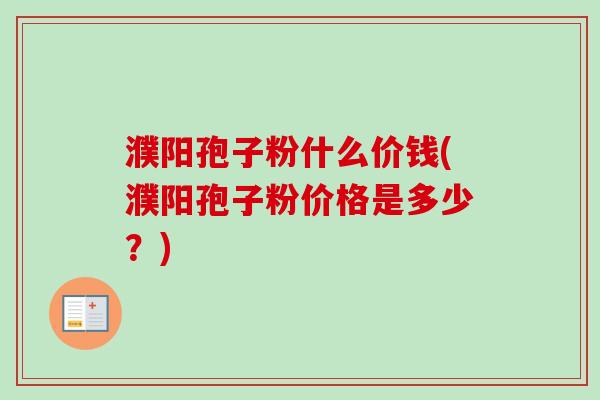 濮阳孢子粉什么价钱(濮阳孢子粉价格是多少?)
