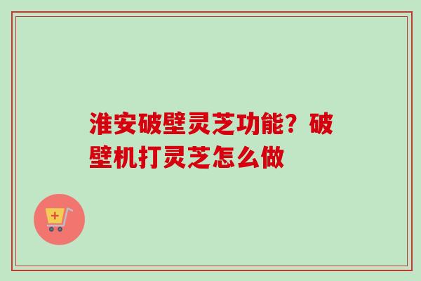 淮安破壁灵芝功能？破壁机打灵芝怎么做