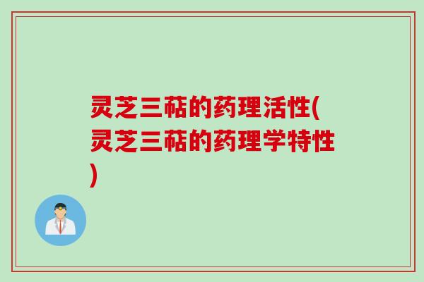 灵芝三萜的药理活性(灵芝三萜的药理学特性)