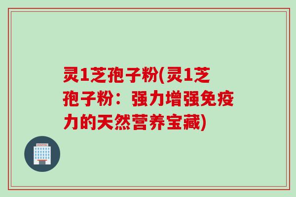 灵1芝孢子粉(灵1芝孢子粉：强力增强免疫力的天然营养宝藏)