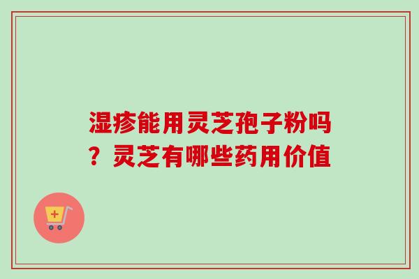 湿疹能用灵芝孢子粉吗？灵芝有哪些药用价值