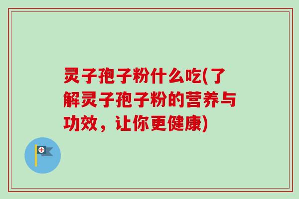 灵子孢子粉什么吃(了解灵子孢子粉的营养与功效，让你更健康)