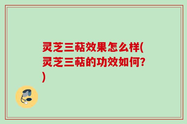 灵芝三萜效果怎么样(灵芝三萜的功效如何？)