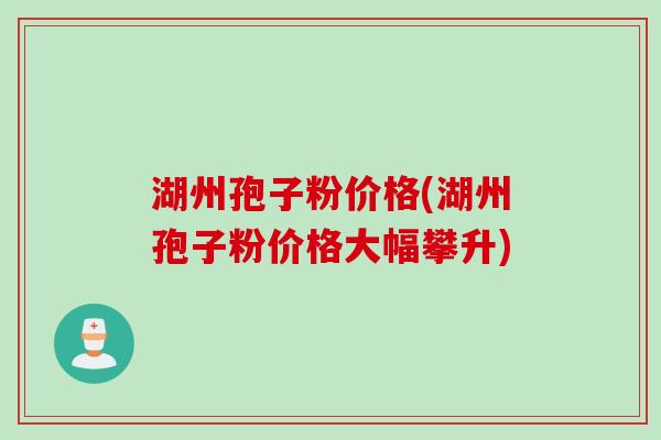 湖州孢子粉价格(湖州孢子粉价格大幅攀升)