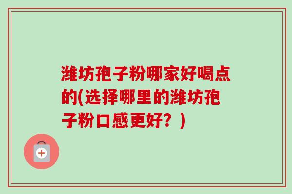 潍坊孢子粉哪家好喝点的(选择哪里的潍坊孢子粉口感更好？)