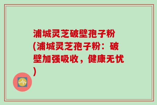 浦城灵芝破壁孢子粉 (浦城灵芝孢子粉：破壁加强吸收，健康无忧)