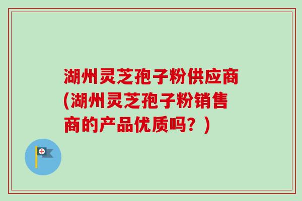 湖州灵芝孢子粉供应商(湖州灵芝孢子粉销售商的产品优质吗？)