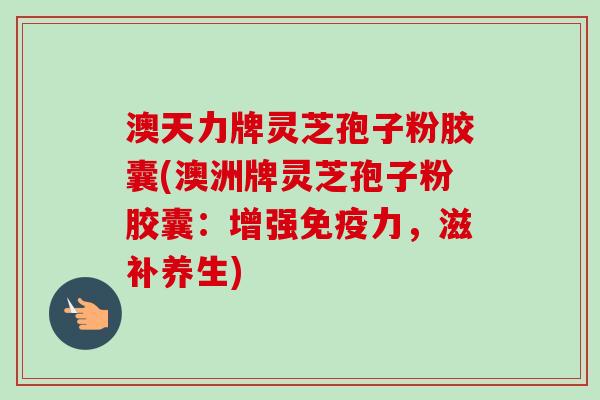 澳天力牌灵芝孢子粉胶囊(澳洲牌灵芝孢子粉胶囊：增强免疫力，滋补养生)
