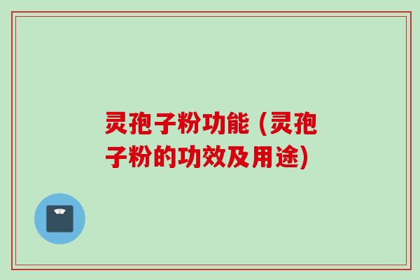 灵孢子粉功能 (灵孢子粉的功效及用途)