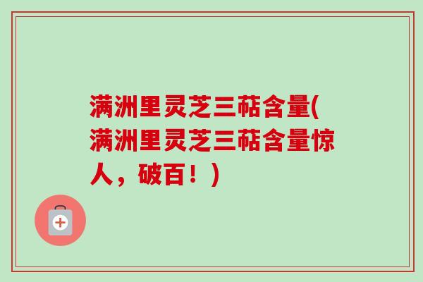 满洲里灵芝三萜含量(满洲里灵芝三萜含量惊人,破百!)
