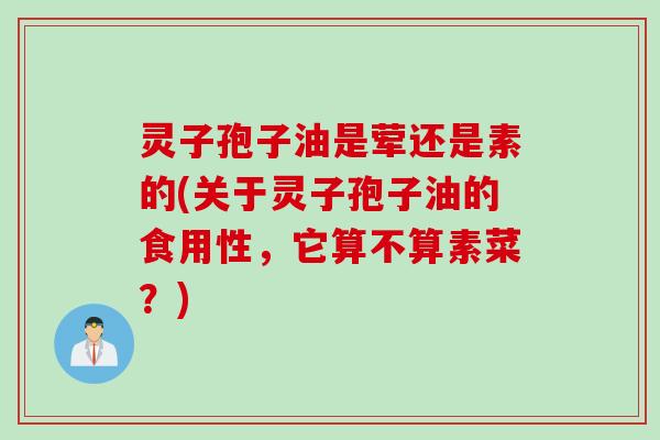 灵子孢子油是荤还是素的(关于灵子孢子油的食用性，它算不算素菜？)