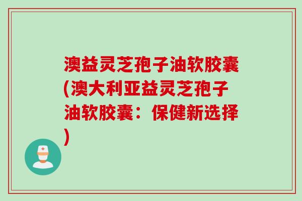 澳益灵芝孢子油软胶囊(澳大利亚益灵芝孢子油软胶囊：保健新选择)
