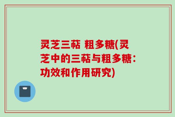 灵芝三萜 粗多糖(灵芝中的三萜与粗多糖:功效和作用研究)
