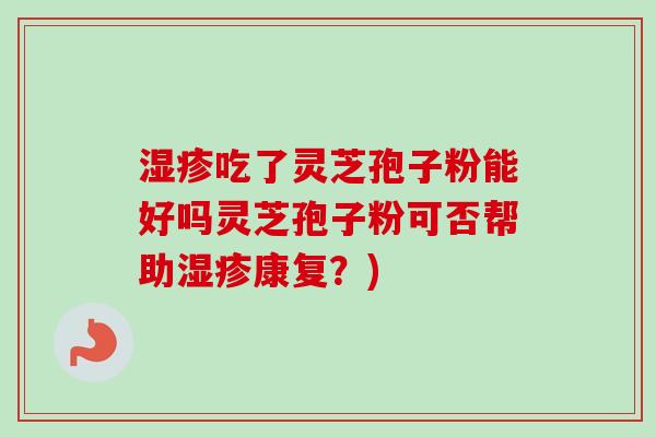 湿疹吃了灵芝孢子粉能好吗灵芝孢子粉可否帮助湿疹康复？)