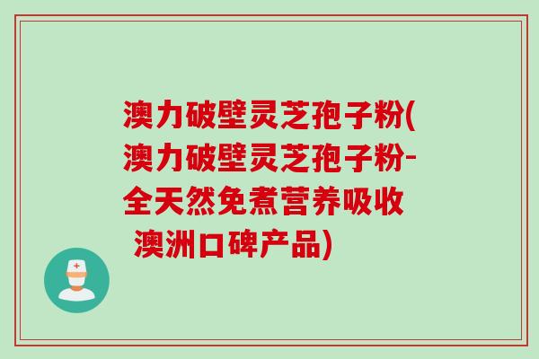 澳力破壁灵芝孢子粉(澳力破壁灵芝孢子粉-全天然免煮营养吸收  澳洲口碑产品)