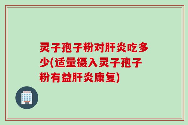 灵子孢子粉对肝炎吃多少(适量摄入灵子孢子粉有益肝炎康复)