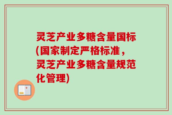 灵芝产业多糖含量国标(国家制定严格标准，灵芝产业多糖含量规范化管理)