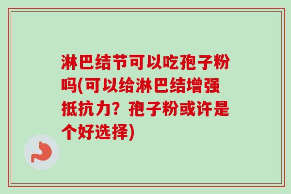 淋巴结节可以吃孢子粉吗(可以给淋巴结增强抵抗力?孢子粉或许是个好选择)