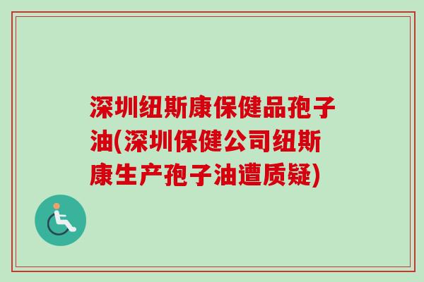 深圳纽斯康保健品孢子油(深圳保健公司纽斯康生产孢子油遭质疑)