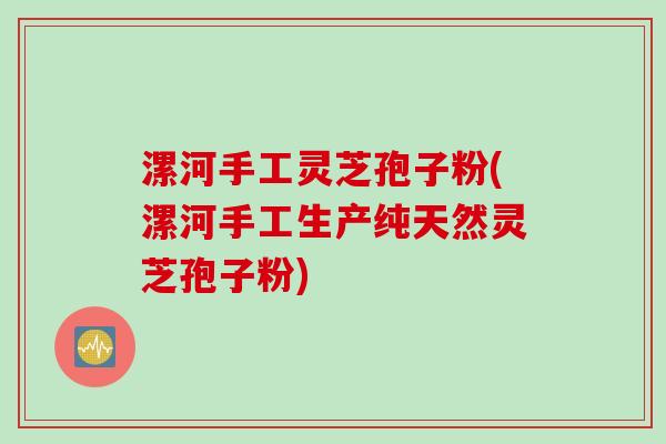 漯河手工灵芝孢子粉(漯河手工生产纯天然灵芝孢子粉)