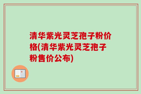 清华紫光灵芝孢子粉价格(清华紫光灵芝孢子粉售价公布) 清华紫光灵芝孢子粉价格(清华紫光灵芝孢子粉售价公布)
