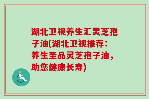 湖北卫视养生汇灵芝孢子油(湖北卫视推荐：养生圣品灵芝孢子油，助您健康长寿)