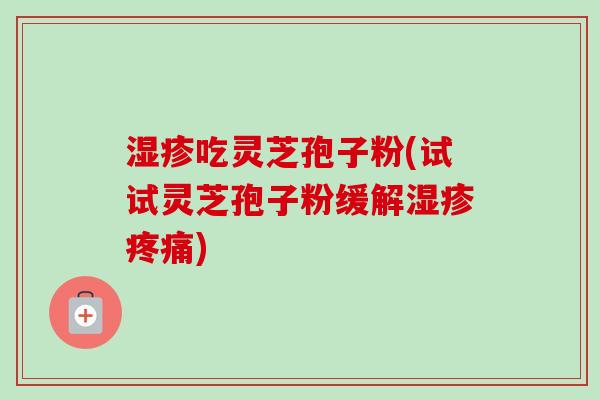 湿疹吃灵芝孢子粉(试试灵芝孢子粉缓解湿疹疼痛)