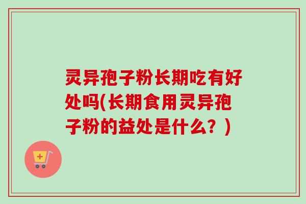 灵异孢子粉长期吃有好处吗(长期食用灵异孢子粉的益处是什么？)