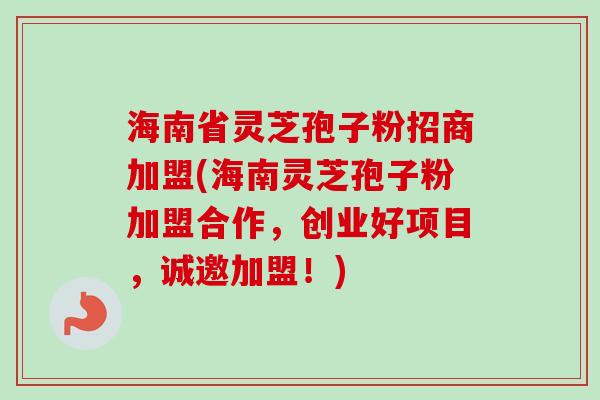 海南省灵芝孢子粉招商加盟(海南灵芝孢子粉加盟合作,创业好项目,诚邀加盟!)
