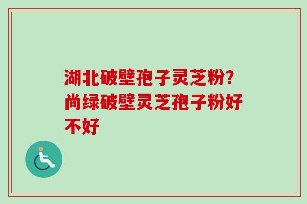 湖北破壁孢子灵芝粉？尚绿破壁灵芝孢子粉好不好