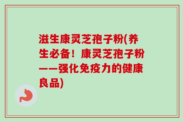 滋生康灵芝孢子粉(养生必备！康灵芝孢子粉——强化免疫力的健康良品)