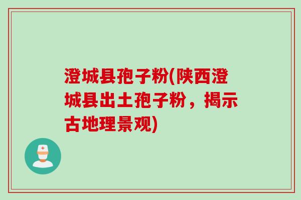 澄城县孢子粉(陕西澄城县出土孢子粉，揭示古地理景观)