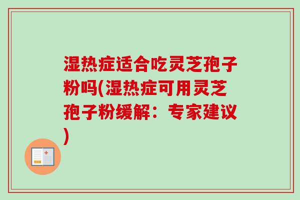 湿热症适合吃灵芝孢子粉吗(湿热症可用灵芝孢子粉缓解:专家建议)