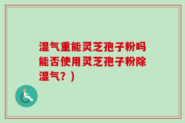 湿气重能灵芝孢子粉吗能否使用灵芝孢子粉除湿气?)